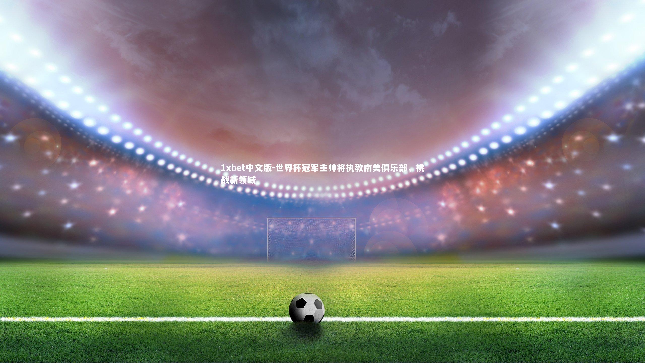 世界杯冠军主帅将执教南美俱乐部,挑战新领域