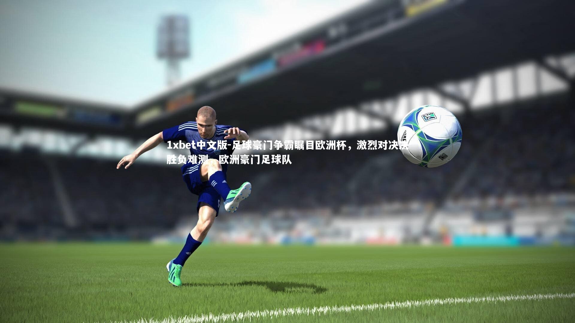 1xbet中文版-足球豪门争霸瞩目欧洲杯，激烈对决决胜负难测，欧洲豪门足球队