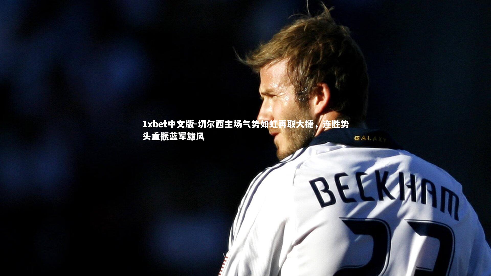 1xbet中文版-切尔西主场气势如虹再取大捷，连胜势头重振蓝军雄风