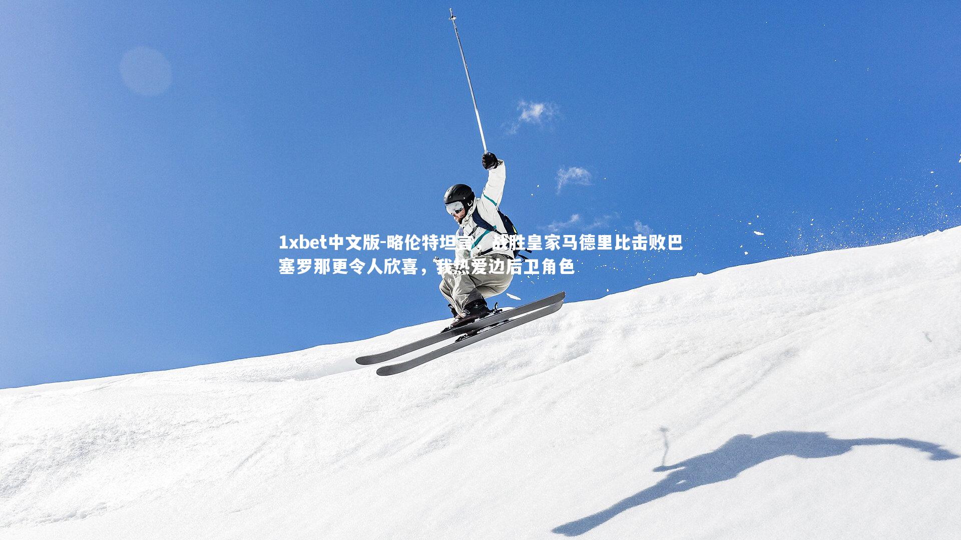 略伦特坦言，战胜皇家马德里比击败巴塞罗那更令人欣喜，我热爱边后卫角色