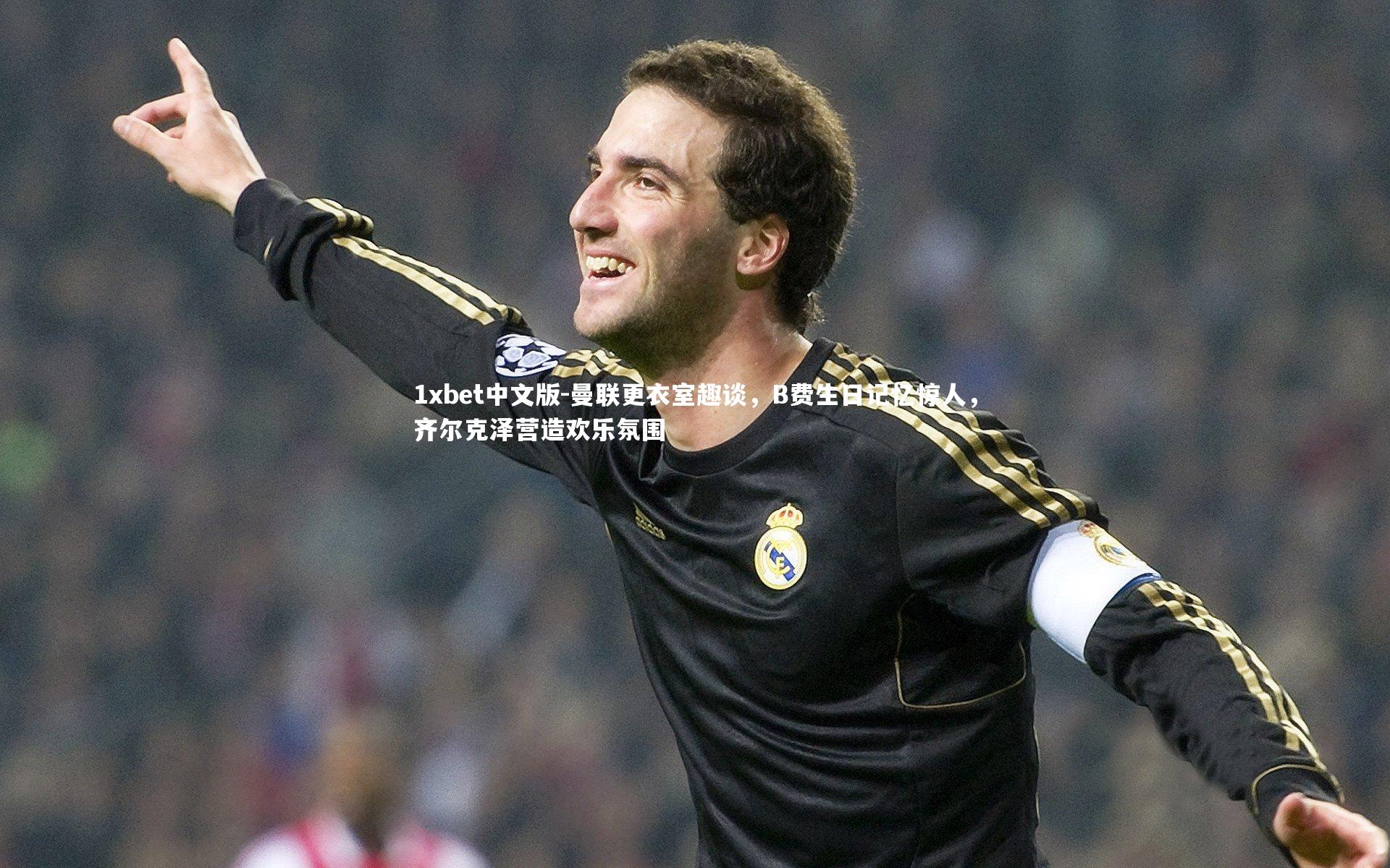 曼联更衣室趣谈,B费生日记忆惊人,齐尔克泽营造欢乐氛围